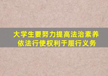 大学生要努力提高法治素养 依法行使权利于履行义务